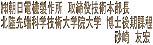 ㈱朝日電機製作所　取締役技術本部長 北陸先端科学技術大学院大学　博士後期課程 　　　　　　　　　　　　　　　　　　　　　　砂崎　友宏